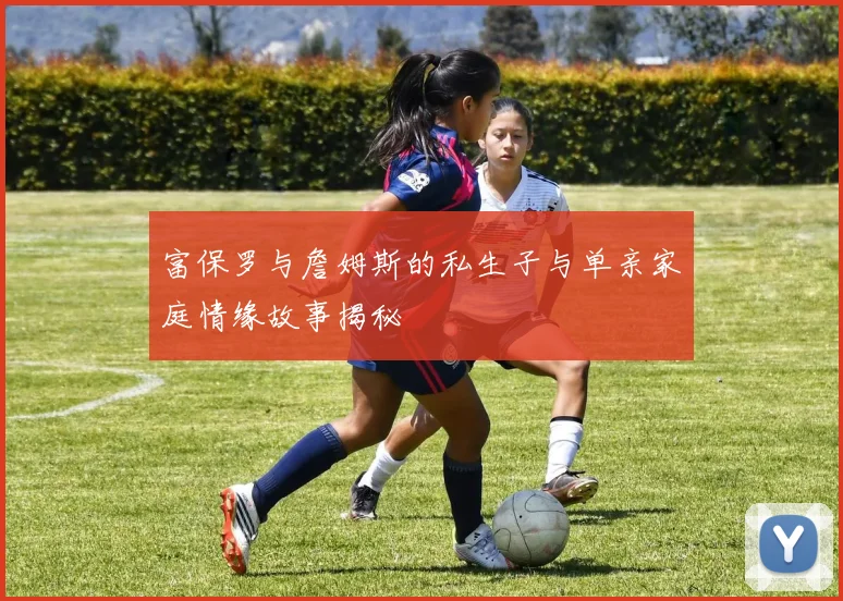 富保罗与詹姆斯的私生子与单亲家庭情缘故事揭秘