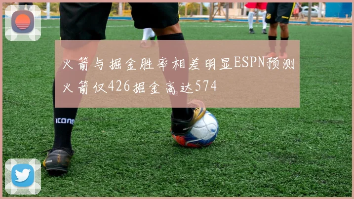 火箭与掘金胜率相差明显ESPN预测火箭仅426掘金高达574