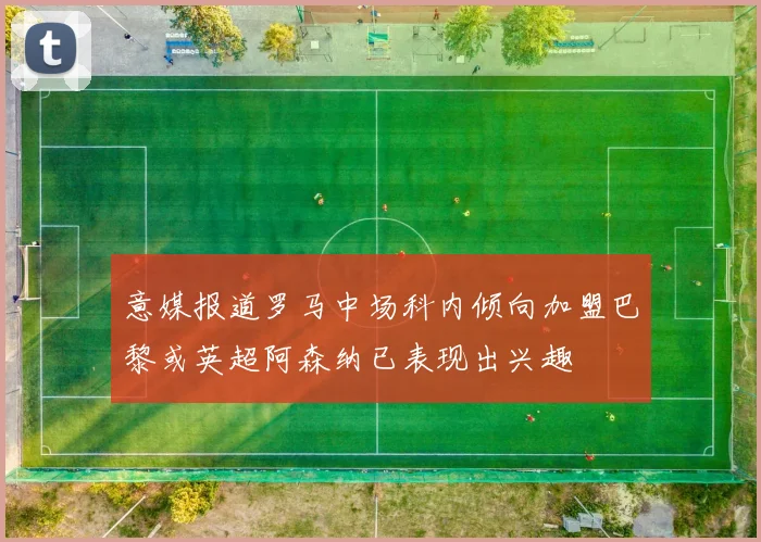 意媒报道罗马中场科内倾向加盟巴黎或英超阿森纳已表现出兴趣