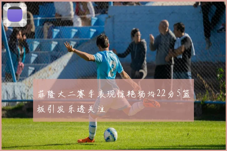 菲隆大二赛季表现惊艳场均22分5篮板引发乐透关注