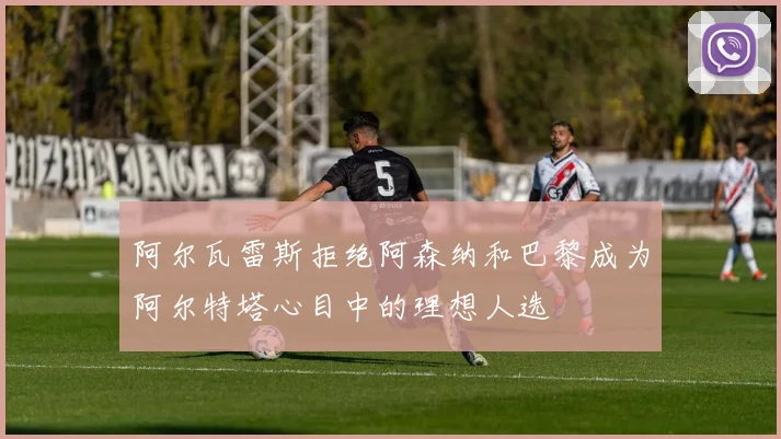 阿尔瓦雷斯拒绝阿森纳和巴黎成为阿尔特塔心目中的理想人选