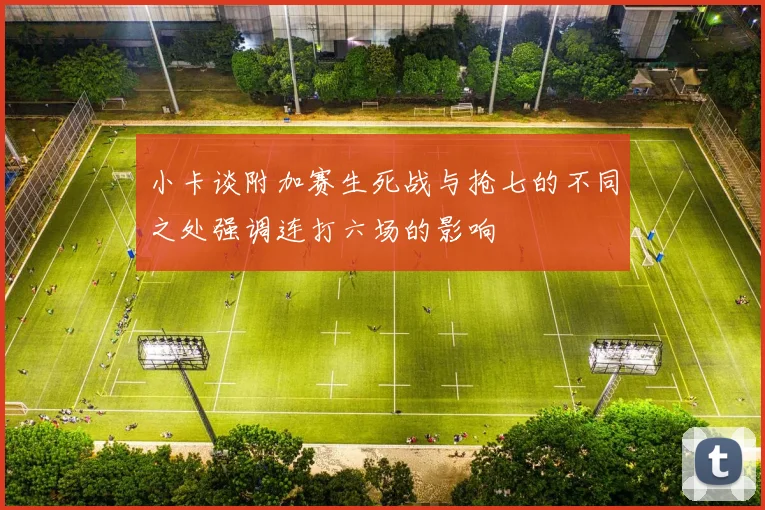小卡谈附加赛生死战与抢七的不同之处强调连打六场的影响