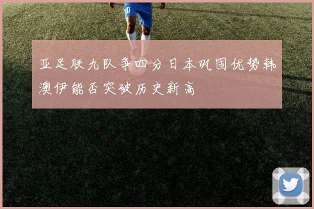 亚足联九队争四分日本巩固优势韩澳伊能否突破历史新高