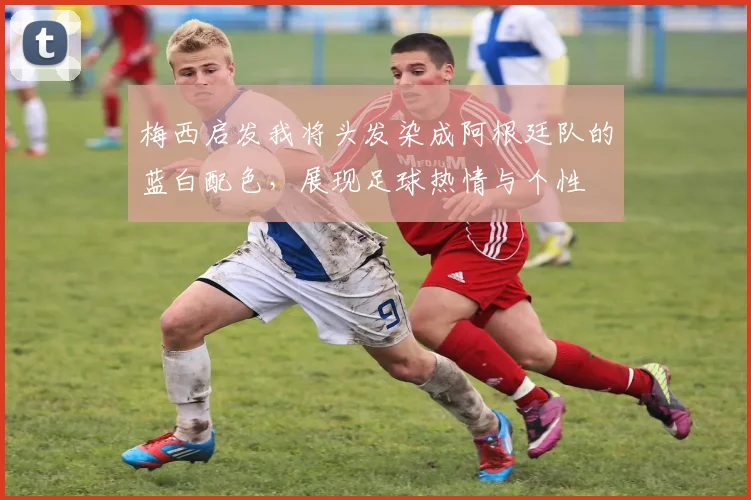 梅西启发我将头发染成阿根廷队的蓝白配色，展现足球热情与个性