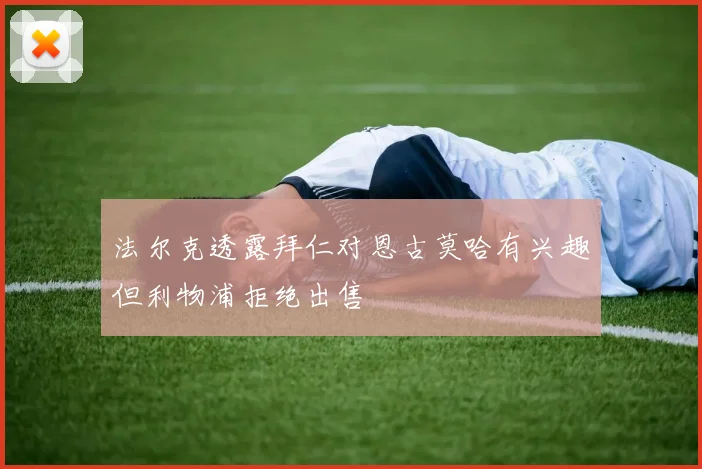 法尔克透露拜仁对恩古莫哈有兴趣但利物浦拒绝出售
