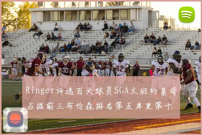 Ringer评选百大球员SGA文班约基奇占据前三布伦森排名第五库里第十杜兰特第十六詹姆斯第二十