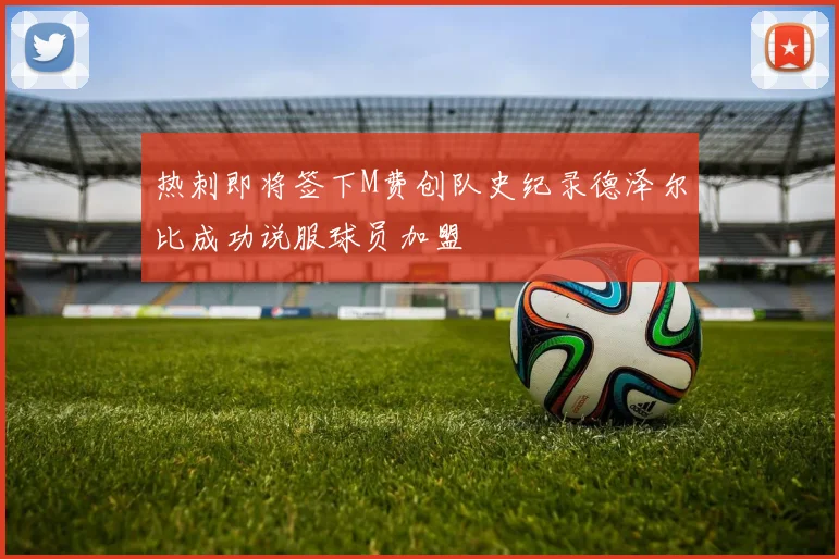 热刺即将签下M费创队史纪录德泽尔比成功说服球员加盟