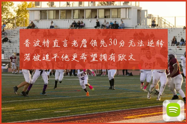 香波特直言老詹领先30分无法逆转若被追平他更希望拥有欧文