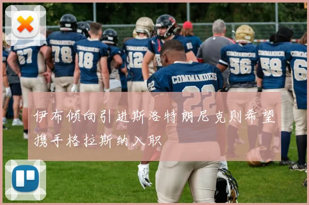 伊布倾向引进斯洛特朗尼克则希望携手格拉斯纳入职