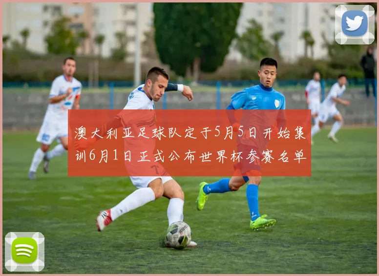 澳大利亚足球队定于5月5日开始集训6月1日正式公布世界杯参赛名单