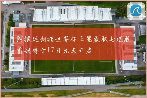 阿根廷剑指世界杯卫冕豪取七连胜首战将于17日九点开启