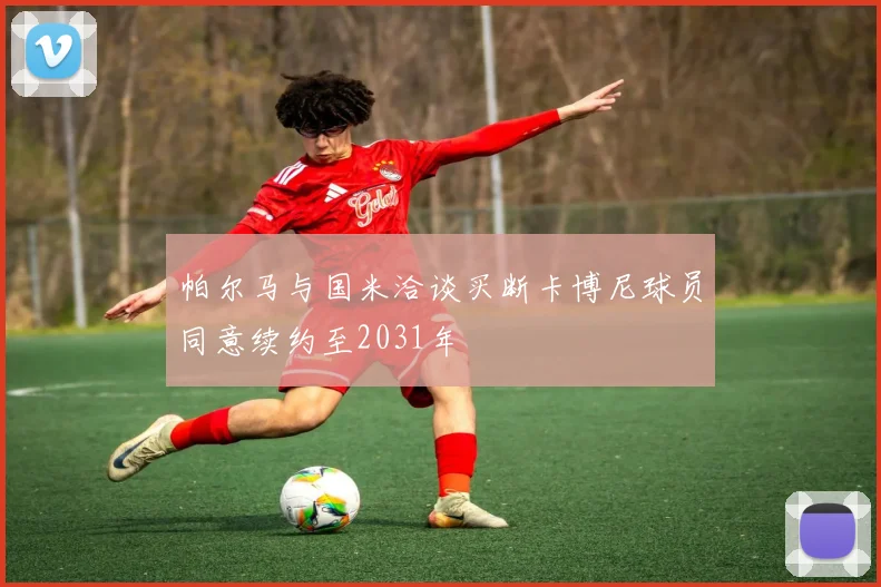 帕尔马与国米洽谈买断卡博尼球员同意续约至2031年