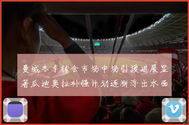 曼城冬季转会市场中场引援进展显著瓜迪奥拉补强计划逐渐浮出水面