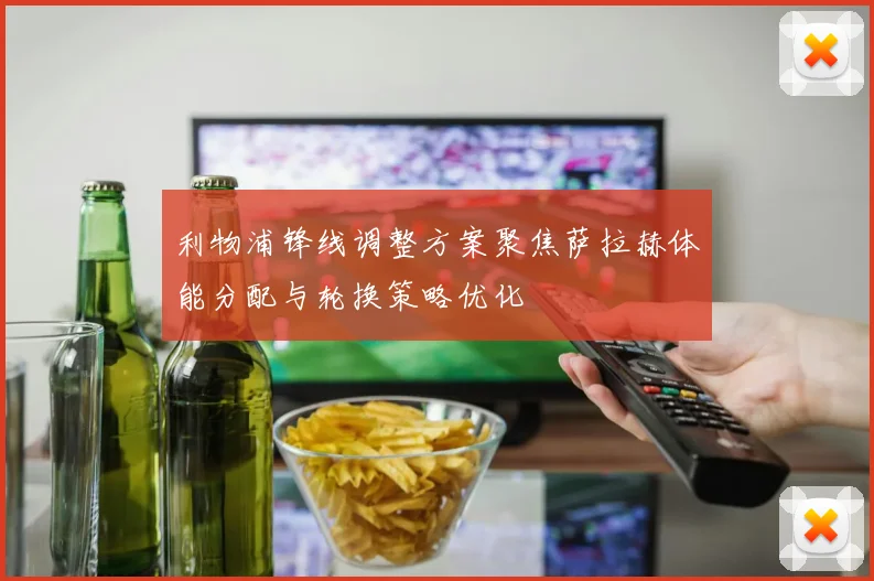 利物浦锋线调整方案聚焦萨拉赫体能分配与轮换策略优化