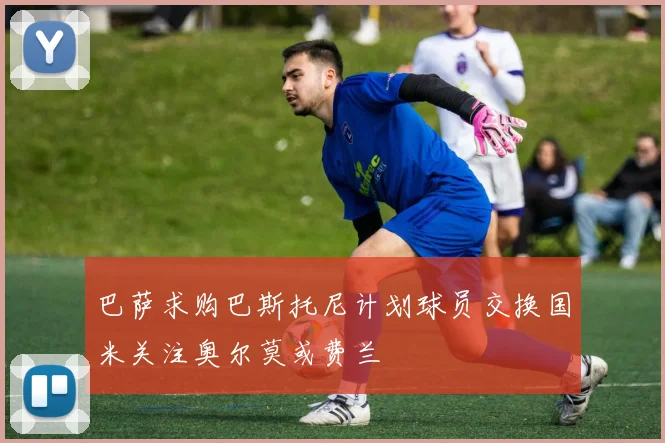 巴萨求购巴斯托尼计划球员交换国米关注奥尔莫或费兰