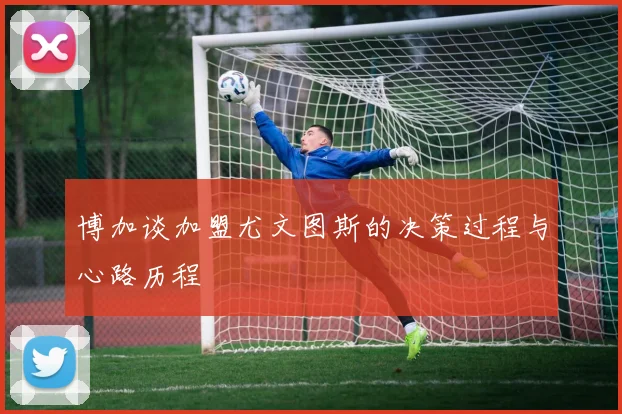 博加谈加盟尤文图斯的决策过程与心路历程