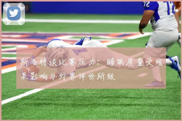 斯洛特谈比赛压力：睡眠质量受结果影响非外界评价所致