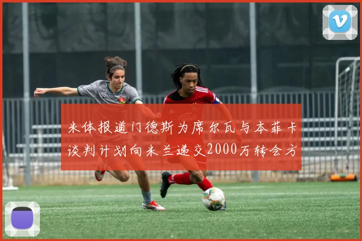 米体报道门德斯为席尔瓦与本菲卡谈判计划向米兰递交2000万转会方案