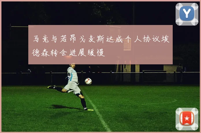 马竞与若昂戈麦斯达成个人协议埃德森转会进展缓慢