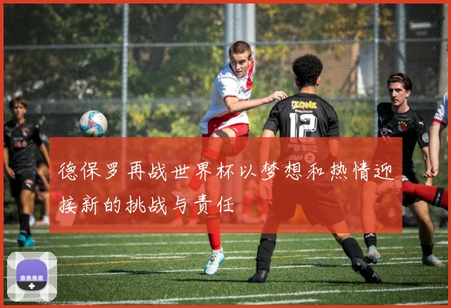 德保罗再战世界杯以梦想和热情迎接新的挑战与责任