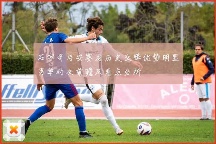 石宇奇与安赛龙历史交锋优势明显男单对决前瞻及看点分析