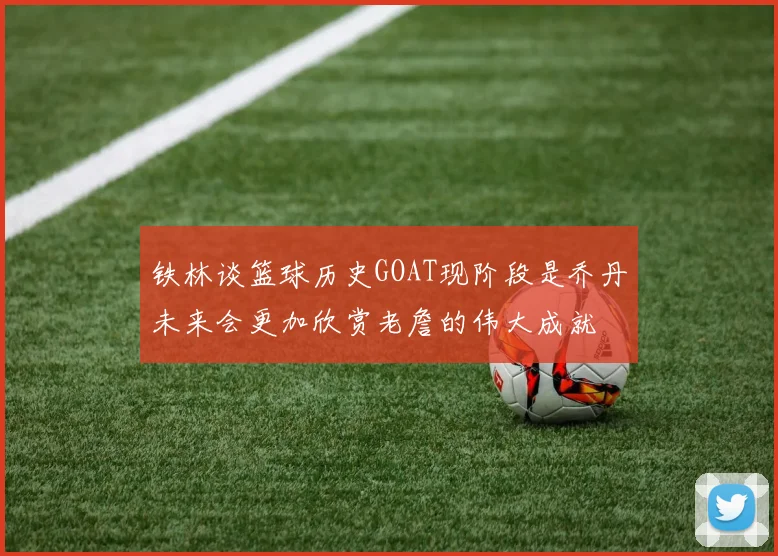 铁林谈篮球历史GOAT现阶段是乔丹未来会更加欣赏老詹的伟大成就