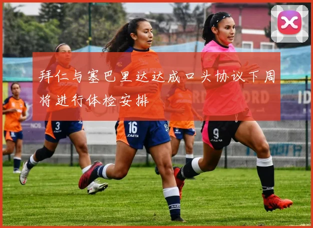 拜仁与塞巴里达达成口头协议下周将进行体检安排