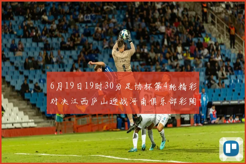 6月19日19时30分足协杯第4轮精彩对决江西庐山迎战河南俱乐部彩陶坊