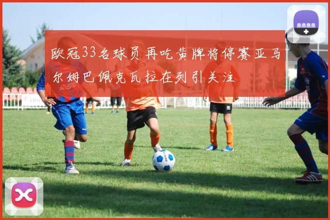 欧冠33名球员再吃黄牌将停赛亚马尔姆巴佩克瓦拉在列引关注
