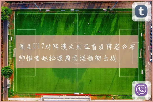 国足U17对阵澳大利亚首发阵容公布帅惟浩赵松源周雨诺领衔出战