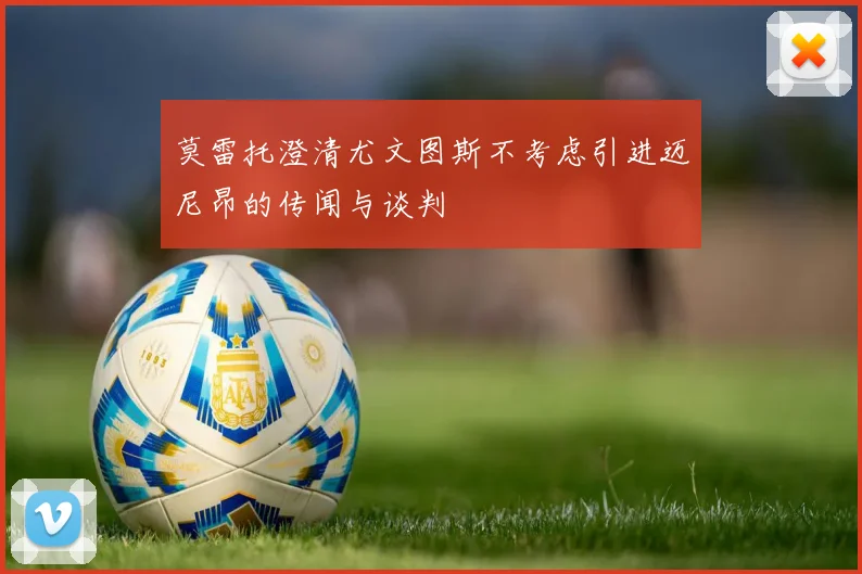 莫雷托澄清尤文图斯不考虑引进迈尼昂的传闻与谈判