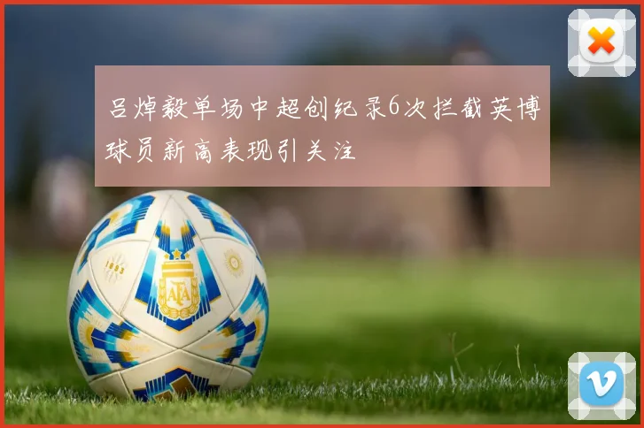吕焯毅单场中超创纪录6次拦截英博球员新高表现引关注