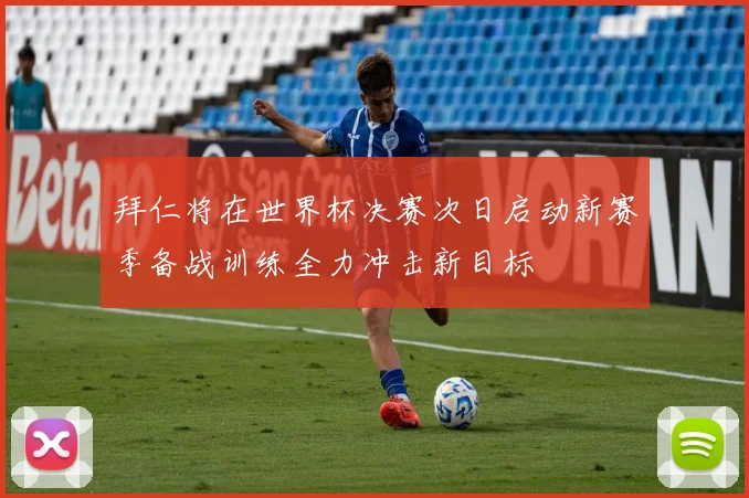 拜仁将在世界杯决赛次日启动新赛季备战训练全力冲击新目标