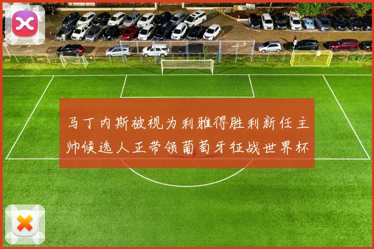 马丁内斯被视为利雅得胜利新任主帅候选人正带领葡萄牙征战世界杯