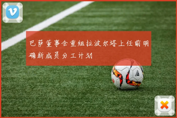 巴萨董事会重组拉波尔塔上任前明确新成员分工计划