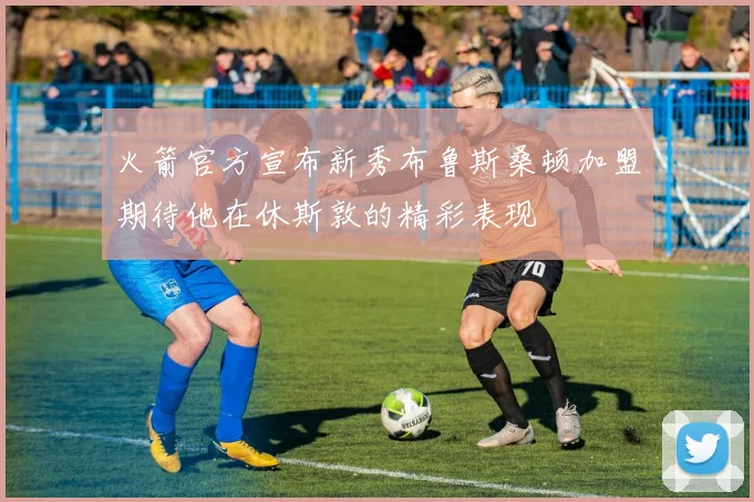 火箭官方宣布新秀布鲁斯桑顿加盟期待他在休斯敦的精彩表现