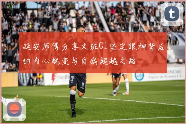 延安师傅分享文班G1坚定眼神背后的内心蜕变与自我超越之路